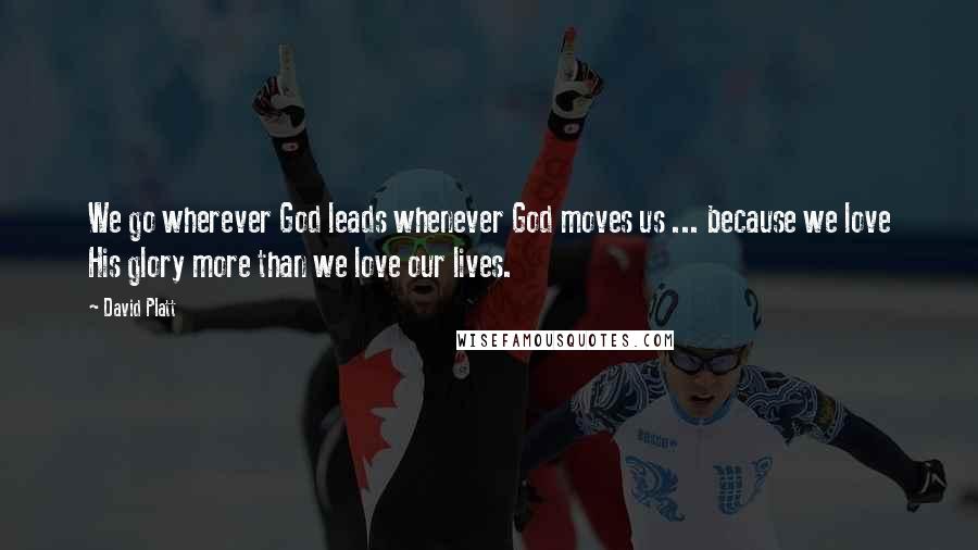 David Platt Quotes: We go wherever God leads whenever God moves us ... because we love His glory more than we love our lives.