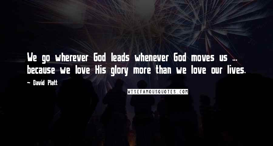 David Platt Quotes: We go wherever God leads whenever God moves us ... because we love His glory more than we love our lives.