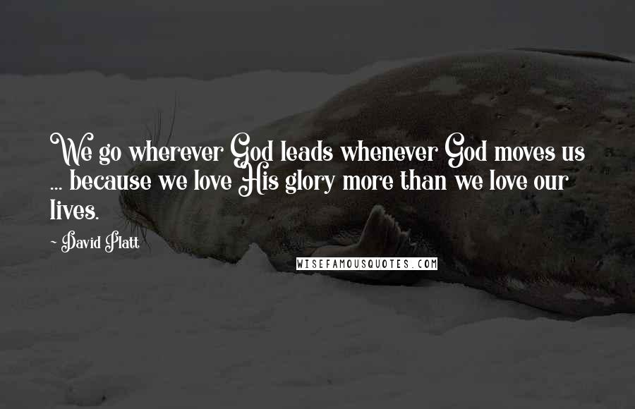David Platt Quotes: We go wherever God leads whenever God moves us ... because we love His glory more than we love our lives.