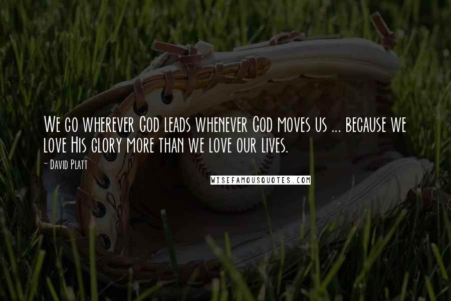 David Platt Quotes: We go wherever God leads whenever God moves us ... because we love His glory more than we love our lives.