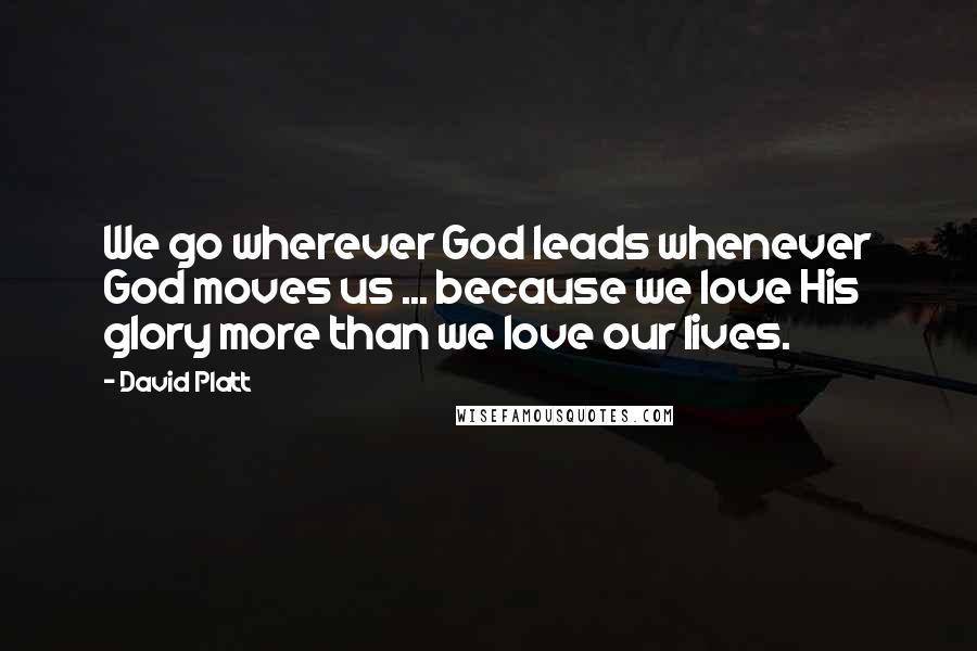 David Platt Quotes: We go wherever God leads whenever God moves us ... because we love His glory more than we love our lives.