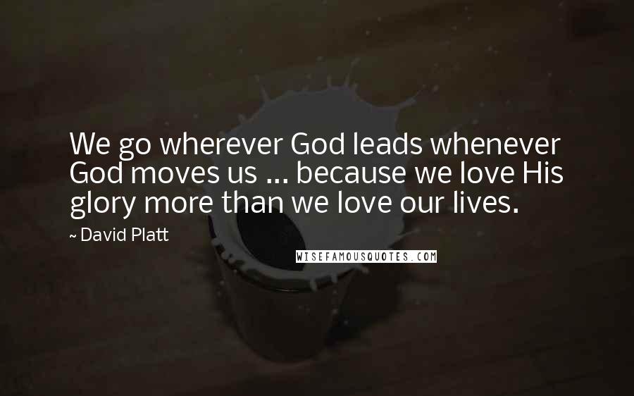 David Platt Quotes: We go wherever God leads whenever God moves us ... because we love His glory more than we love our lives.