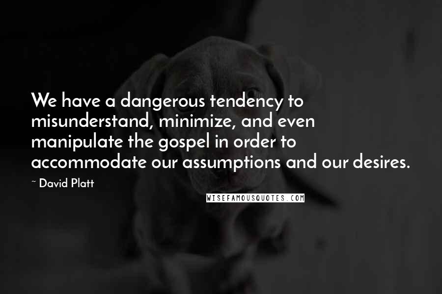 David Platt Quotes: We have a dangerous tendency to misunderstand, minimize, and even manipulate the gospel in order to accommodate our assumptions and our desires.