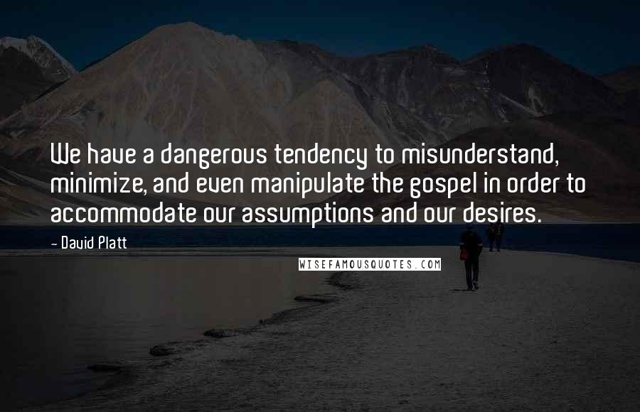 David Platt Quotes: We have a dangerous tendency to misunderstand, minimize, and even manipulate the gospel in order to accommodate our assumptions and our desires.