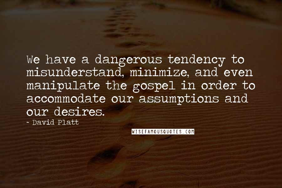 David Platt Quotes: We have a dangerous tendency to misunderstand, minimize, and even manipulate the gospel in order to accommodate our assumptions and our desires.