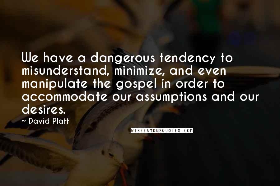 David Platt Quotes: We have a dangerous tendency to misunderstand, minimize, and even manipulate the gospel in order to accommodate our assumptions and our desires.