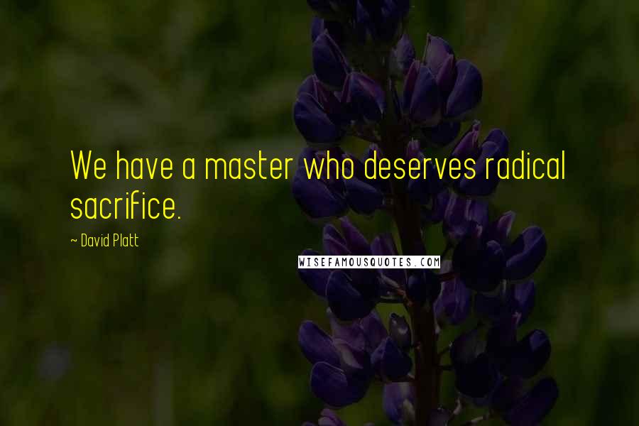 David Platt Quotes: We have a master who deserves radical sacrifice.