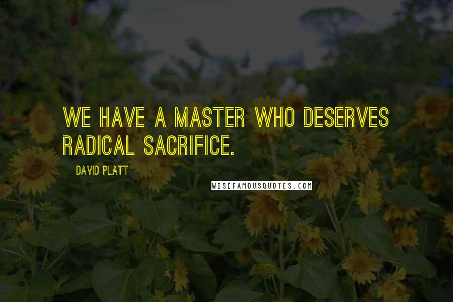 David Platt Quotes: We have a master who deserves radical sacrifice.