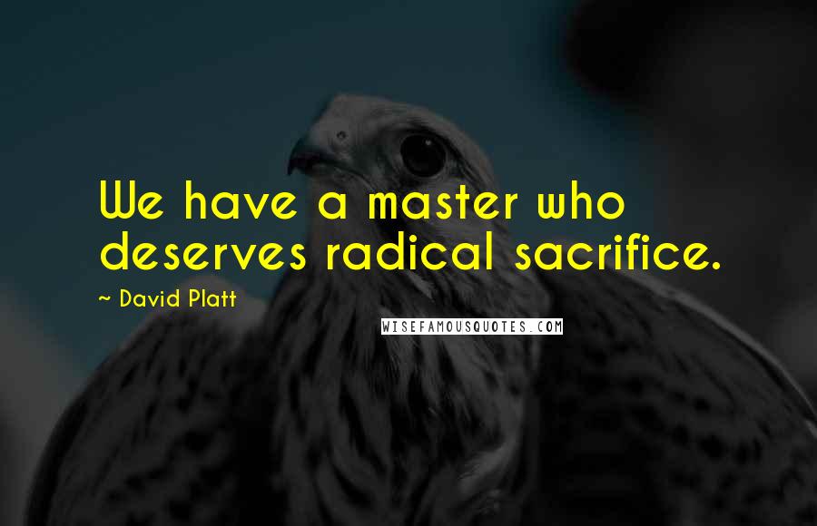 David Platt Quotes: We have a master who deserves radical sacrifice.