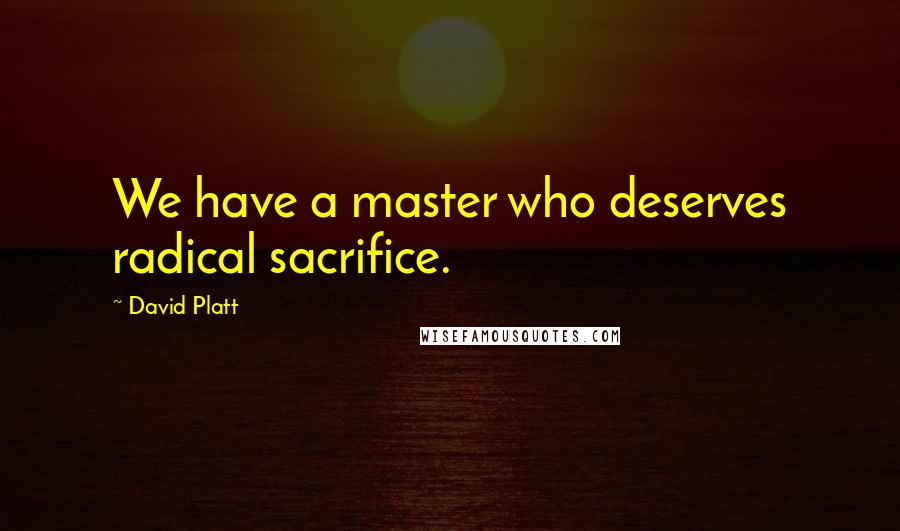 David Platt Quotes: We have a master who deserves radical sacrifice.