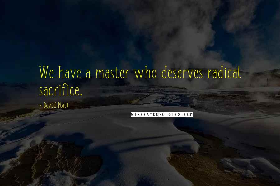 David Platt Quotes: We have a master who deserves radical sacrifice.