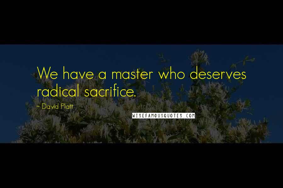 David Platt Quotes: We have a master who deserves radical sacrifice.