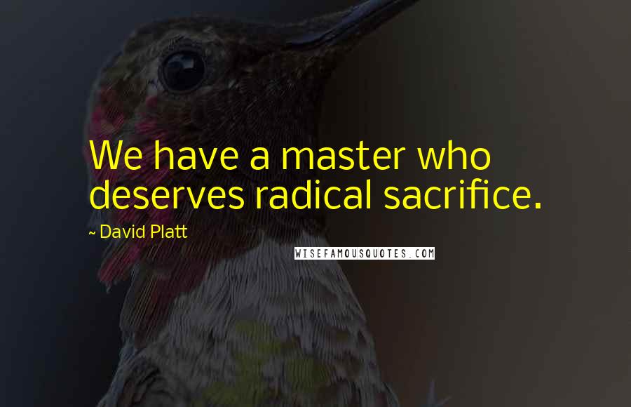 David Platt Quotes: We have a master who deserves radical sacrifice.