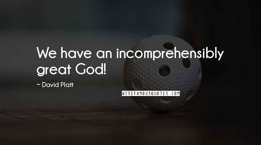 David Platt Quotes: We have an incomprehensibly great God!