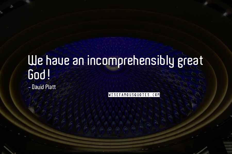 David Platt Quotes: We have an incomprehensibly great God!