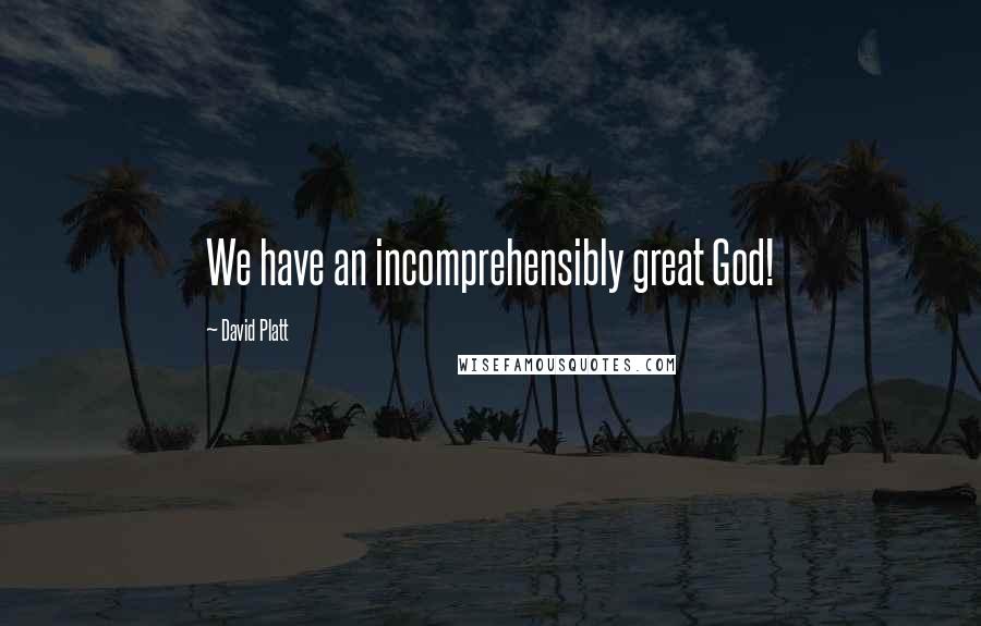 David Platt Quotes: We have an incomprehensibly great God!