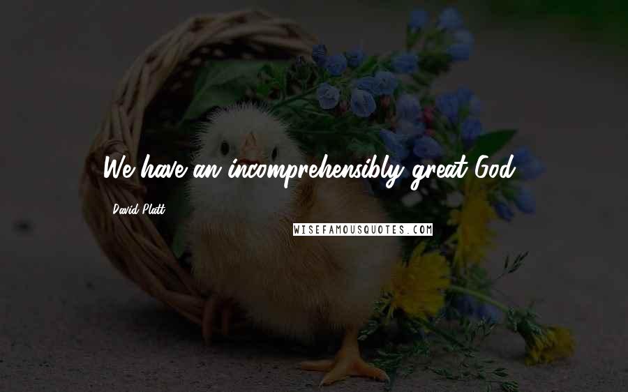 David Platt Quotes: We have an incomprehensibly great God!