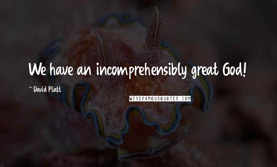 David Platt Quotes: We have an incomprehensibly great God!