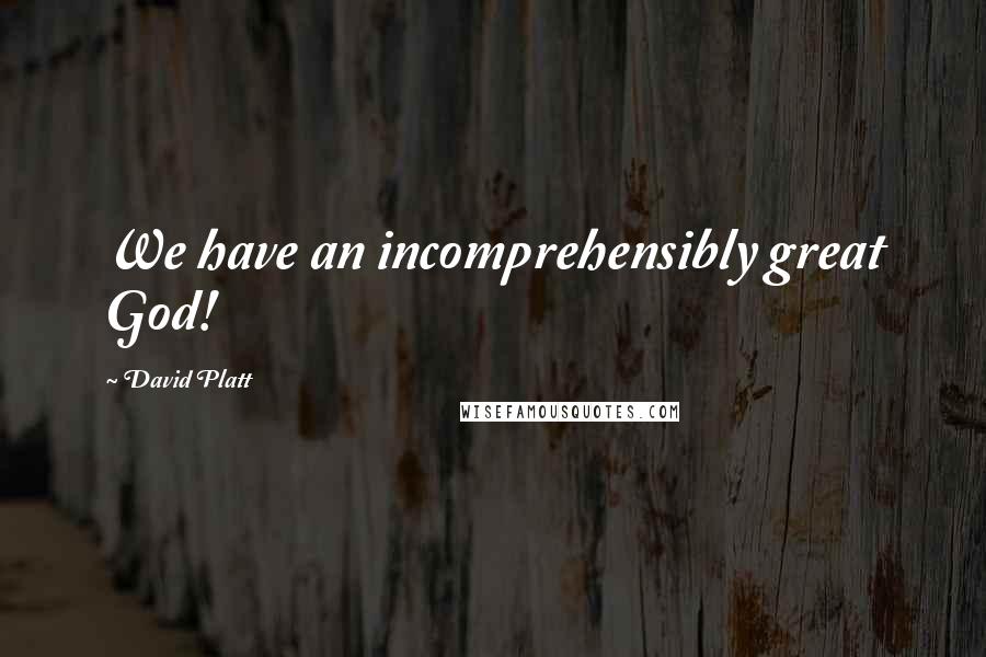 David Platt Quotes: We have an incomprehensibly great God!