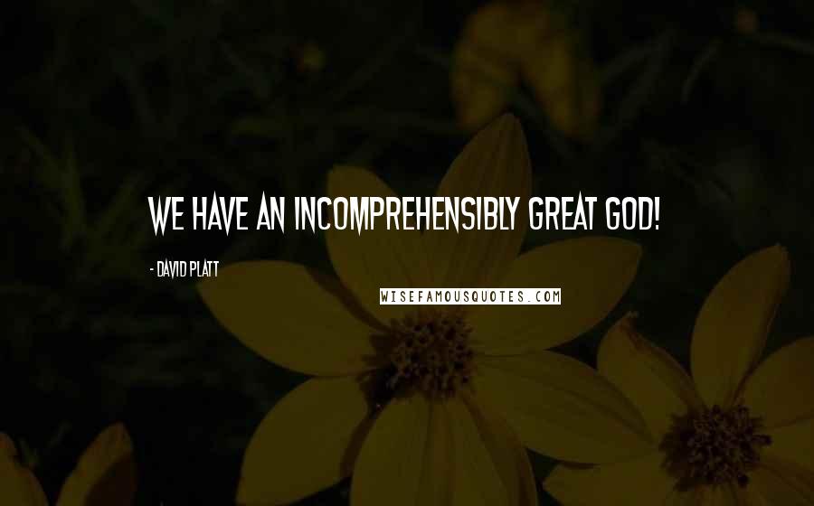 David Platt Quotes: We have an incomprehensibly great God!