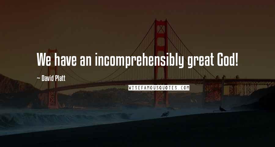 David Platt Quotes: We have an incomprehensibly great God!