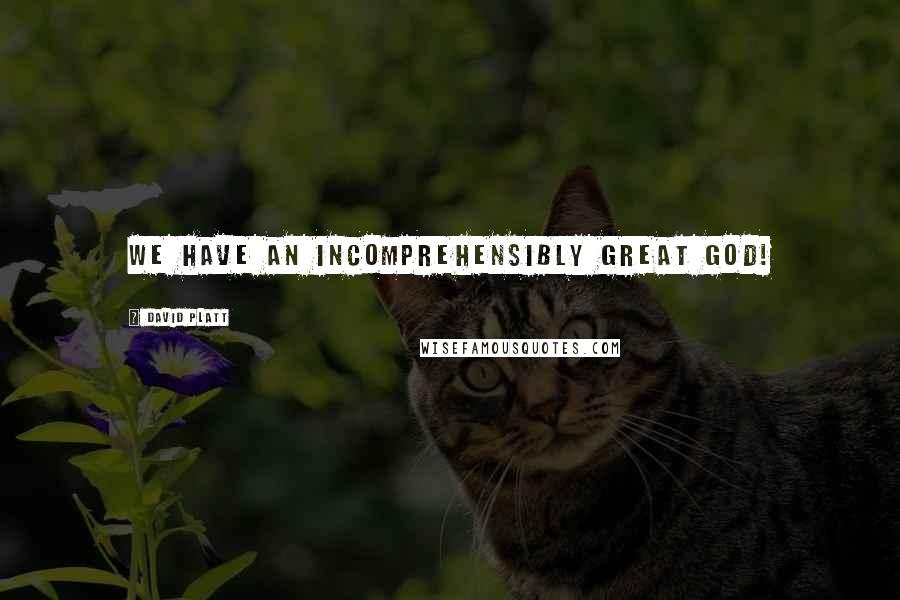 David Platt Quotes: We have an incomprehensibly great God!