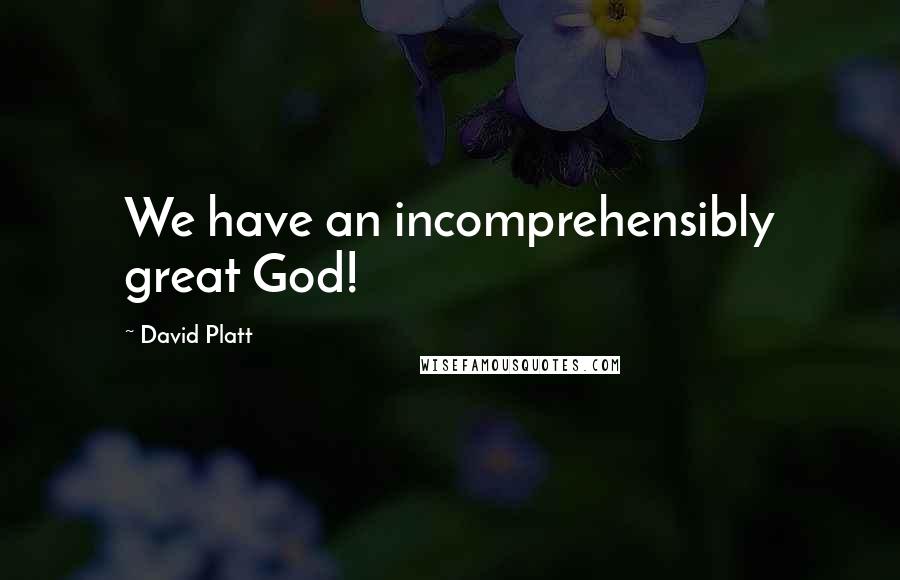 David Platt Quotes: We have an incomprehensibly great God!