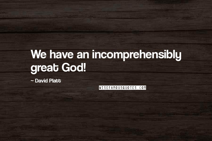 David Platt Quotes: We have an incomprehensibly great God!