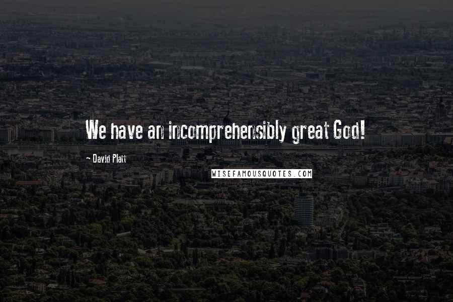 David Platt Quotes: We have an incomprehensibly great God!