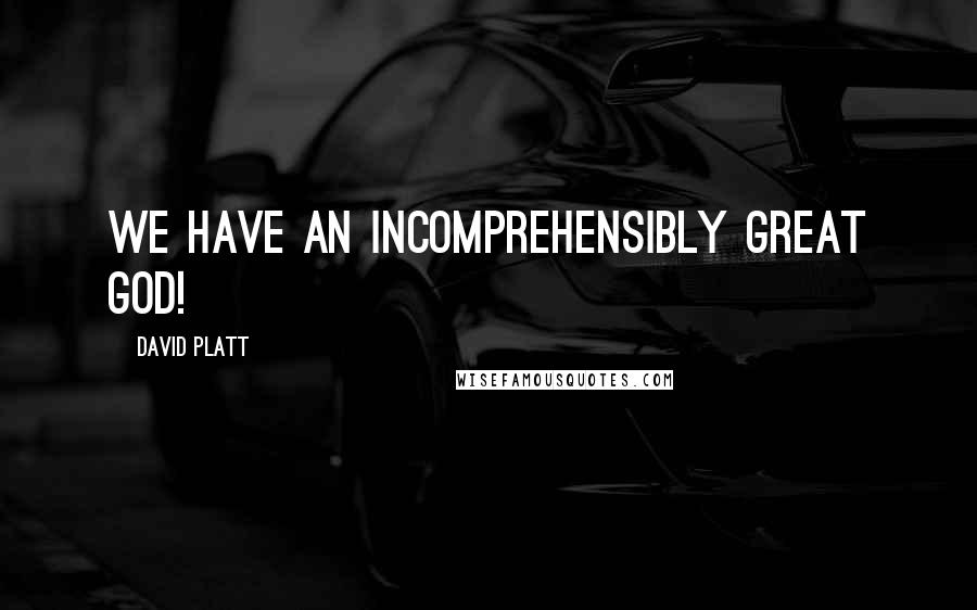 David Platt Quotes: We have an incomprehensibly great God!