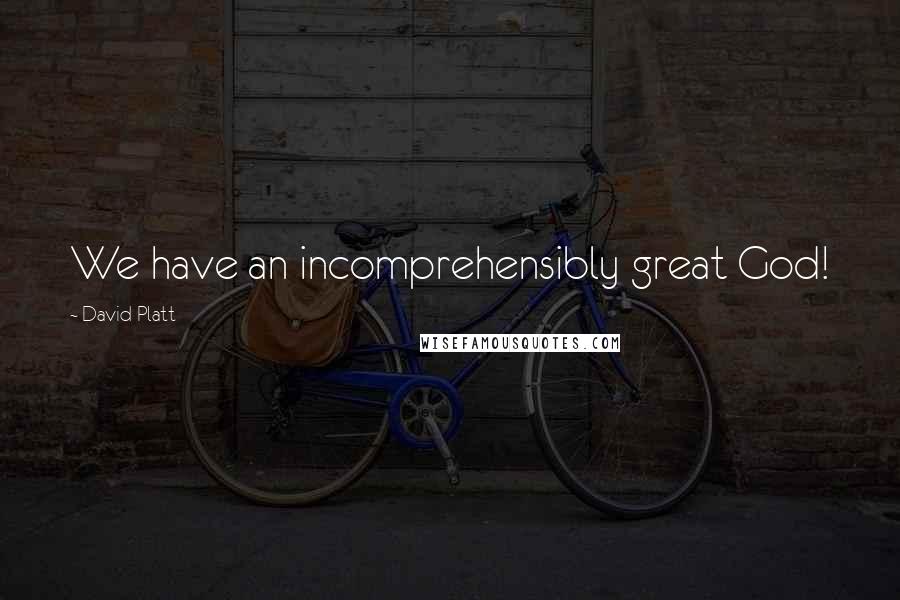 David Platt Quotes: We have an incomprehensibly great God!