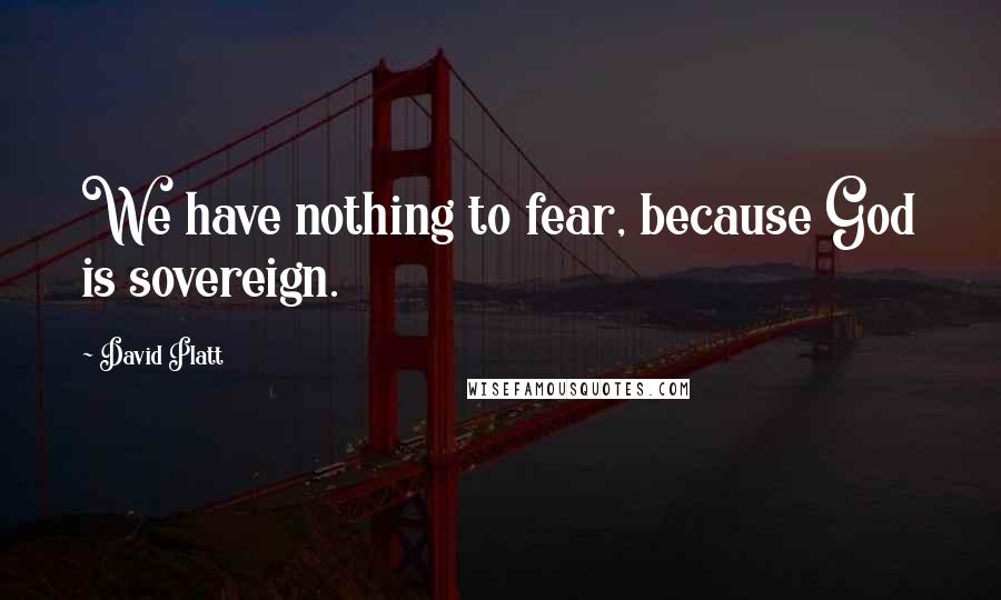 David Platt Quotes: We have nothing to fear, because God is sovereign.