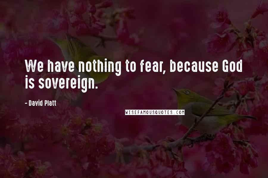 David Platt Quotes: We have nothing to fear, because God is sovereign.