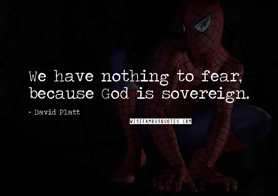 David Platt Quotes: We have nothing to fear, because God is sovereign.