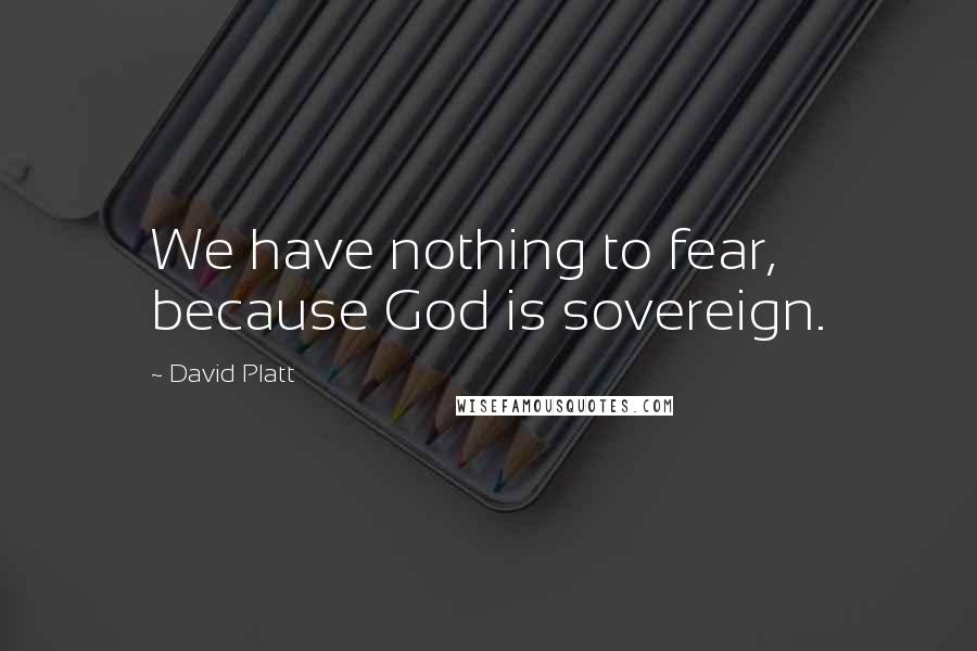 David Platt Quotes: We have nothing to fear, because God is sovereign.