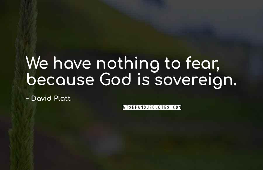 David Platt Quotes: We have nothing to fear, because God is sovereign.
