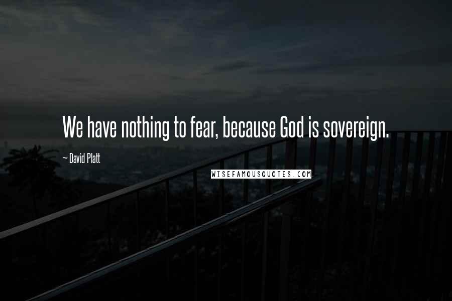 David Platt Quotes: We have nothing to fear, because God is sovereign.