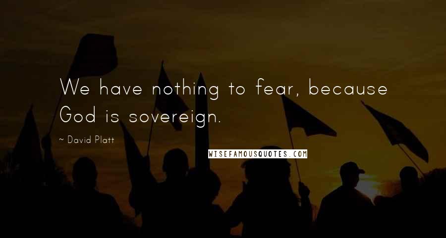 David Platt Quotes: We have nothing to fear, because God is sovereign.