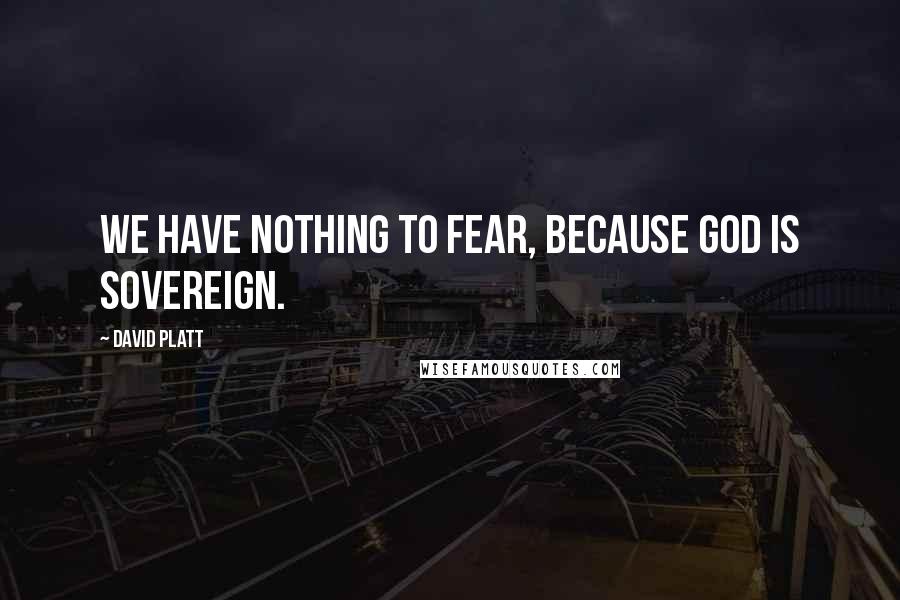 David Platt Quotes: We have nothing to fear, because God is sovereign.