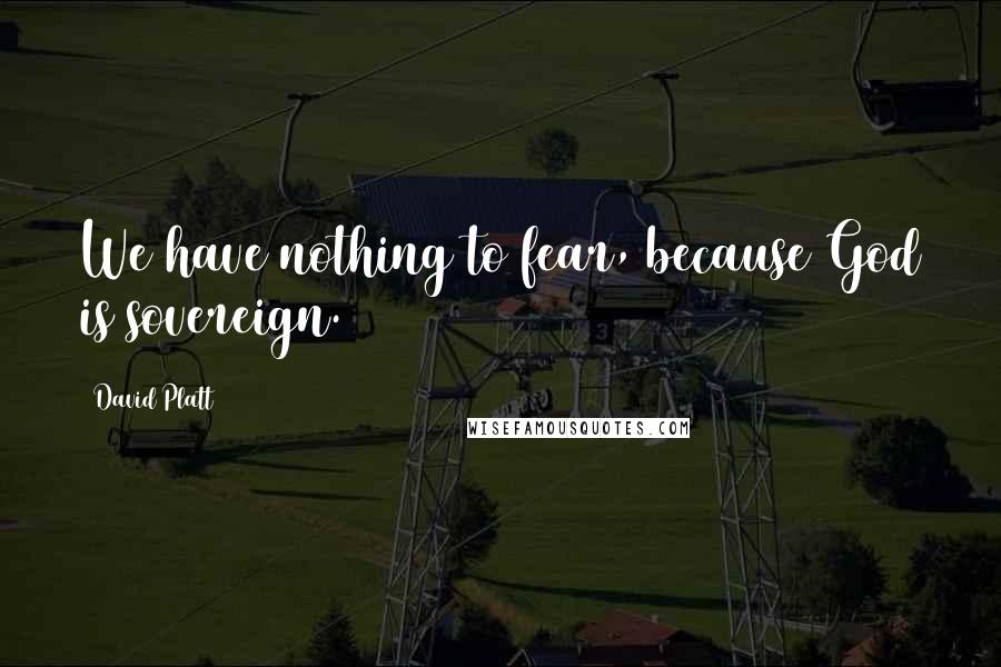 David Platt Quotes: We have nothing to fear, because God is sovereign.
