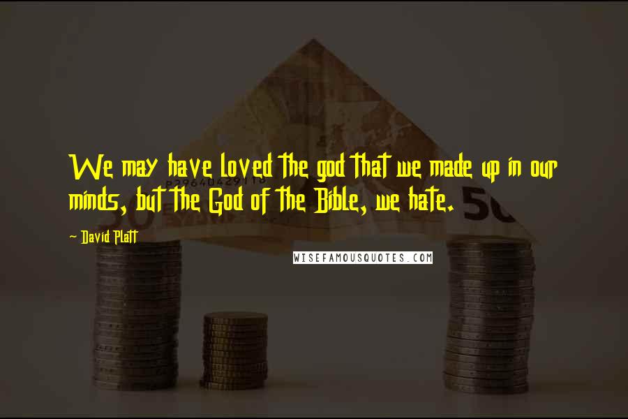 David Platt Quotes: We may have loved the god that we made up in our minds, but the God of the Bible, we hate.