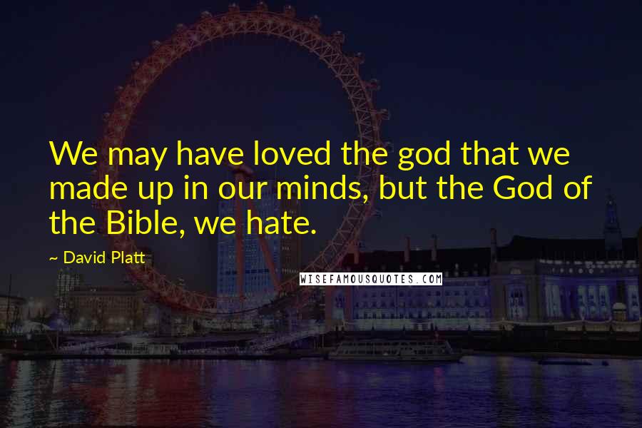 David Platt Quotes: We may have loved the god that we made up in our minds, but the God of the Bible, we hate.