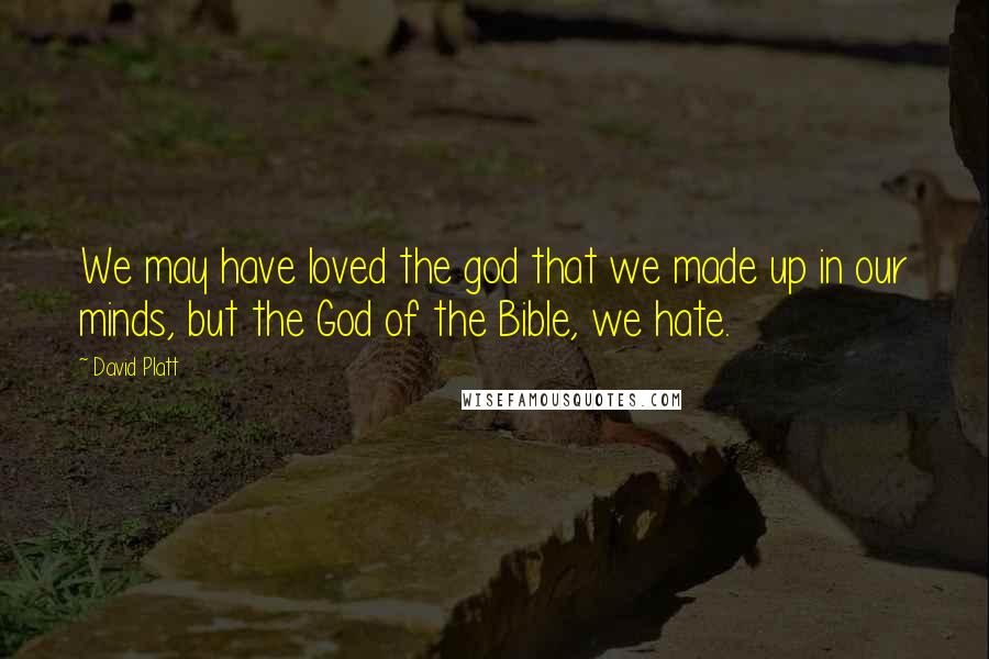 David Platt Quotes: We may have loved the god that we made up in our minds, but the God of the Bible, we hate.