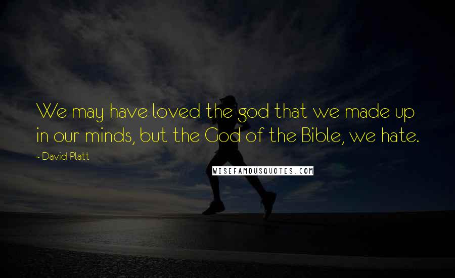 David Platt Quotes: We may have loved the god that we made up in our minds, but the God of the Bible, we hate.