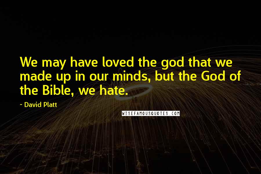 David Platt Quotes: We may have loved the god that we made up in our minds, but the God of the Bible, we hate.