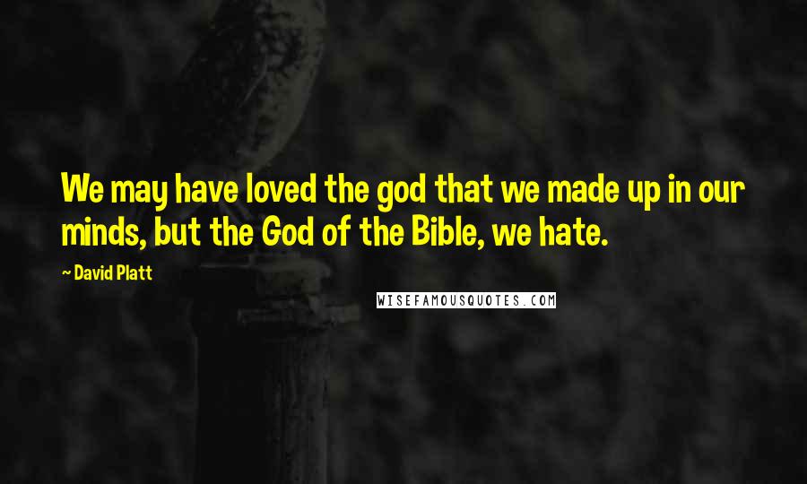 David Platt Quotes: We may have loved the god that we made up in our minds, but the God of the Bible, we hate.