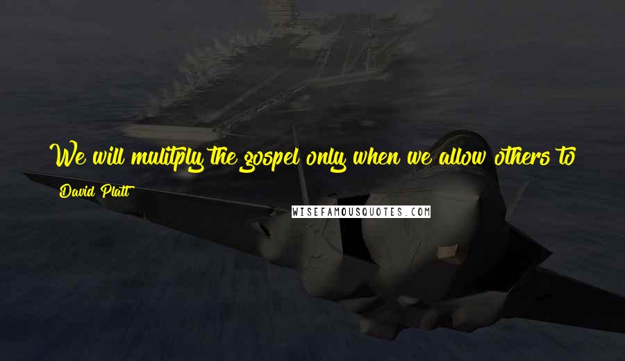 David Platt Quotes: We will mulitply the gospel only when we allow others to get close enough to us to see the life of Christ in action.