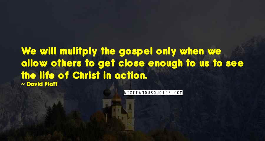 David Platt Quotes: We will mulitply the gospel only when we allow others to get close enough to us to see the life of Christ in action.