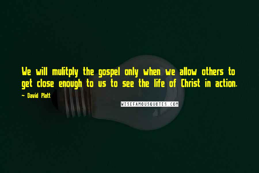 David Platt Quotes: We will mulitply the gospel only when we allow others to get close enough to us to see the life of Christ in action.