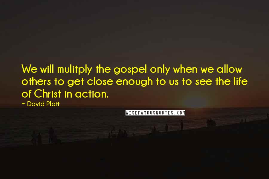 David Platt Quotes: We will mulitply the gospel only when we allow others to get close enough to us to see the life of Christ in action.